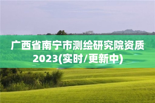 廣西省南寧市測繪研究院資質2023(實時/更新中)