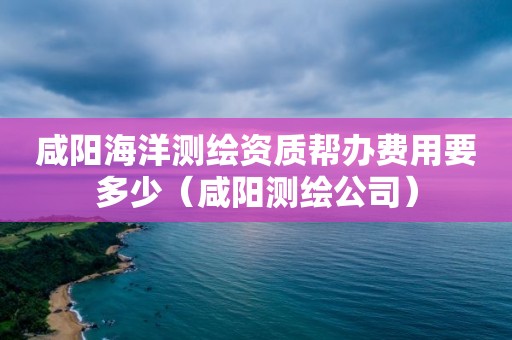 咸陽海洋測繪資質(zhì)幫辦費(fèi)用要多少（咸陽測繪公司）