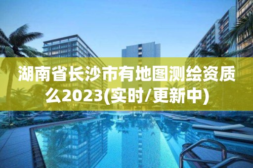 湖南省長沙市有地圖測繪資質么2023(實時/更新中)