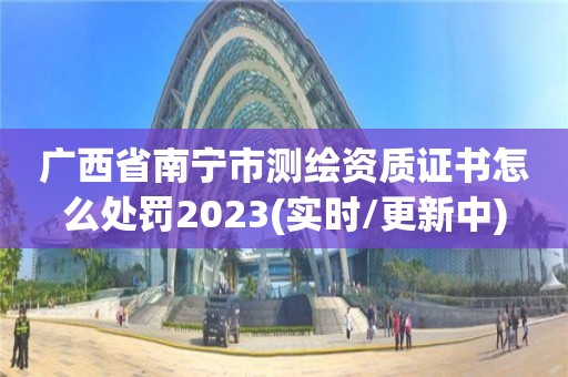 廣西省南寧市測繪資質證書怎么處罰2023(實時/更新中)