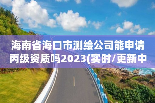 海南省海口市測(cè)繪公司能申請(qǐng)丙級(jí)資質(zhì)嗎2023(實(shí)時(shí)/更新中)