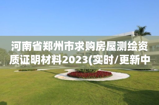 河南省鄭州市求購房屋測繪資質證明材料2023(實時/更新中)