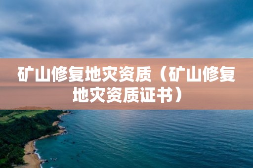 礦山修復地災資質（礦山修復地災資質證書）