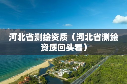 河北省測繪資質（河北省測繪資質回頭看）