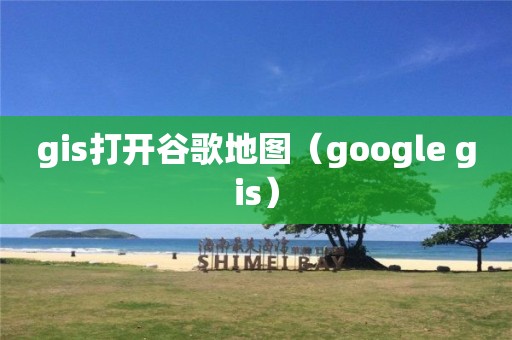 gis打開谷歌地圖（google gis）