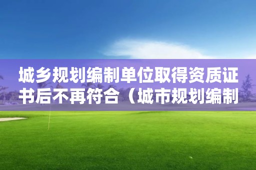 城鄉規劃編制單位取得資質證書后不再符合（城市規劃編制資質證書）