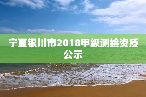 寧夏銀川市2018甲級測繪資質(zhì)公示