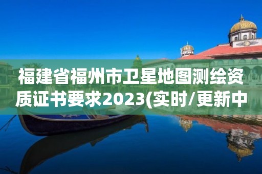 福建省福州市衛(wèi)星地圖測(cè)繪資質(zhì)證書要求2023(實(shí)時(shí)/更新中)