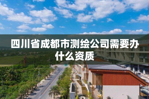 四川省成都市測繪公司需要辦什么資質