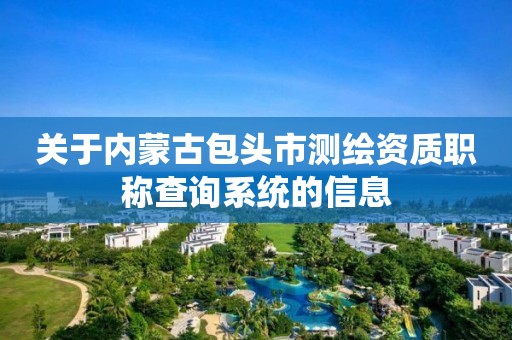 關于內蒙古包頭市測繪資質職稱查詢系統的信息