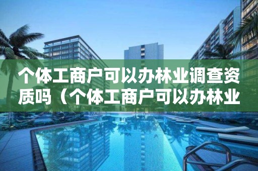 個體工商戶可以辦林業調查資質嗎（個體工商戶可以辦林業調查資質嗎）