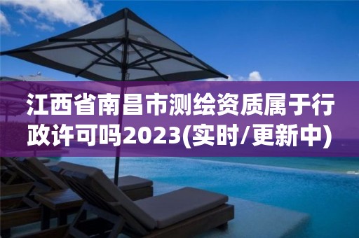 江西省南昌市測繪資質屬于行政許可嗎2023(實時/更新中)