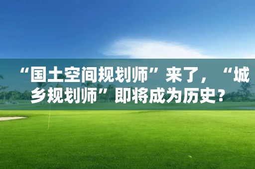 “國土空間規劃師”來了，“城鄉規劃師”即將成為歷史？