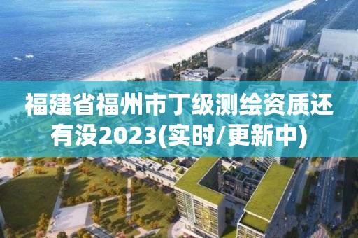 福建省福州市丁級測繪資質還有沒2023(實時/更新中)