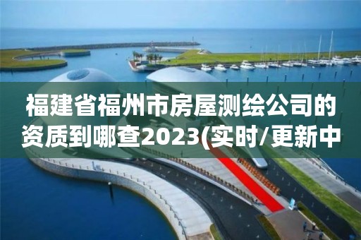 福建省福州市房屋測繪公司的資質到哪查2023(實時/更新中)