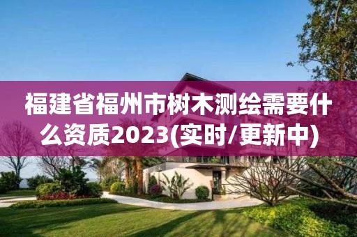 福建省福州市樹木測繪需要什么資質2023(實時/更新中)