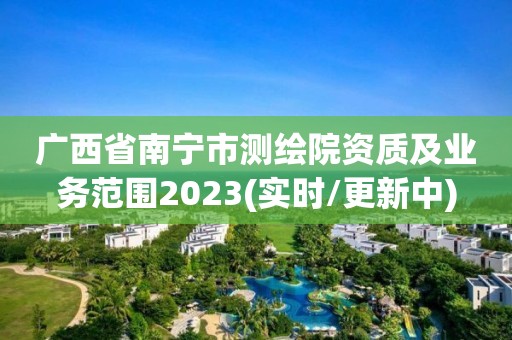 廣西省南寧市測繪院資質(zhì)及業(yè)務(wù)范圍2023(實時/更新中)