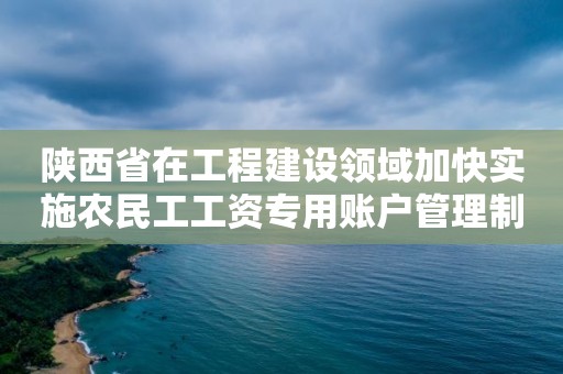 陜西省在工程建設領域加快實施農民工工資專用賬戶管理制度