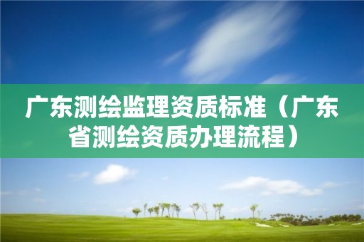 廣東測繪監理資質標準（廣東省測繪資質辦理流程）