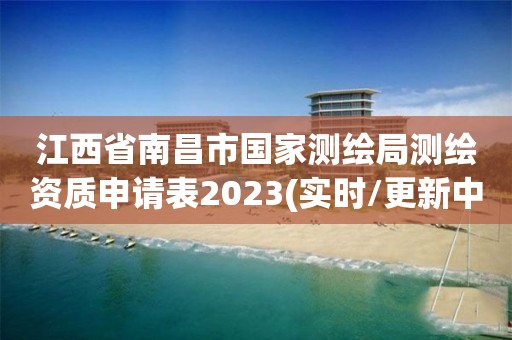 江西省南昌市國家測繪局測繪資質申請表2023(實時/更新中)