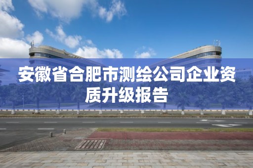 安徽省合肥市測(cè)繪公司企業(yè)資質(zhì)升級(jí)報(bào)告