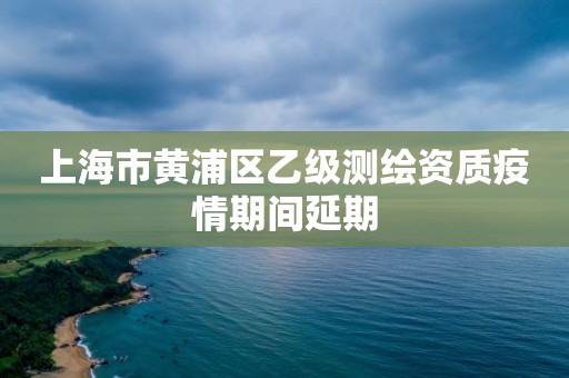 上海市黃浦區(qū)乙級(jí)測繪資質(zhì)疫情期間延期