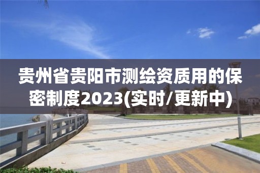 貴州省貴陽市測繪資質用的保密制度2023(實時/更新中)