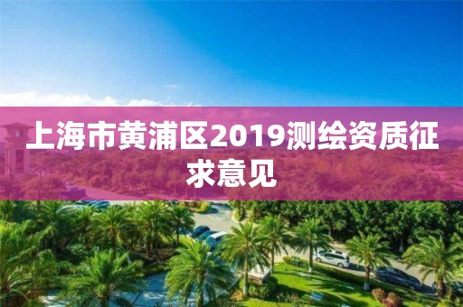 上海市黃浦區(qū)2019測(cè)繪資質(zhì)征求意見(jiàn)