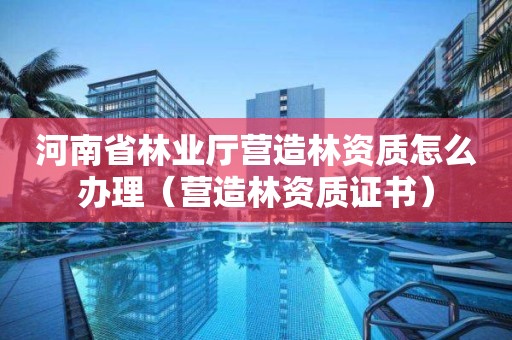 河南省林業廳營造林資質怎么辦理（營造林資質證書）