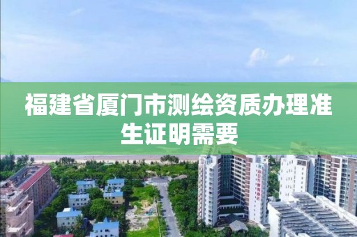 福建省廈門市測繪資質辦理準生證明需要