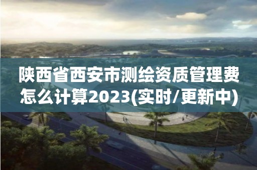 陜西省西安市測繪資質管理費怎么計算2023(實時/更新中)