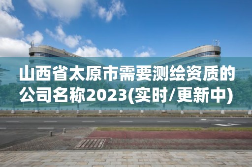 山西省太原市需要測繪資質的公司名稱2023(實時/更新中)