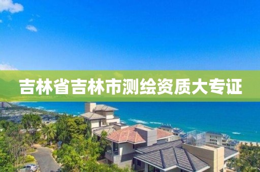 吉林省吉林市測繪資質大專證