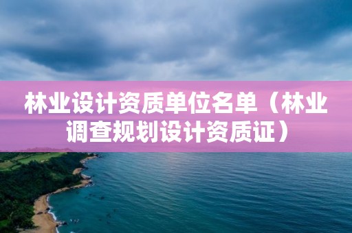 林業設計資質單位名單（林業調查規劃設計資質證）