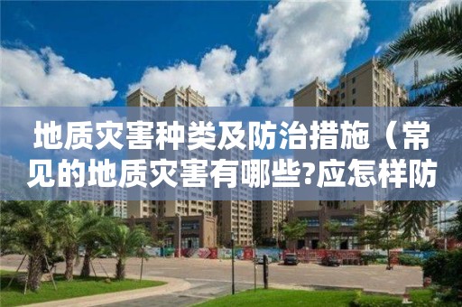 地質災害種類及防治措施（常見的地質災害有哪些?應怎樣防治?）