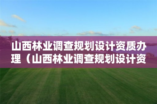 山西林業調查規劃設計資質辦理（山西林業調查規劃設計資質辦理流程）