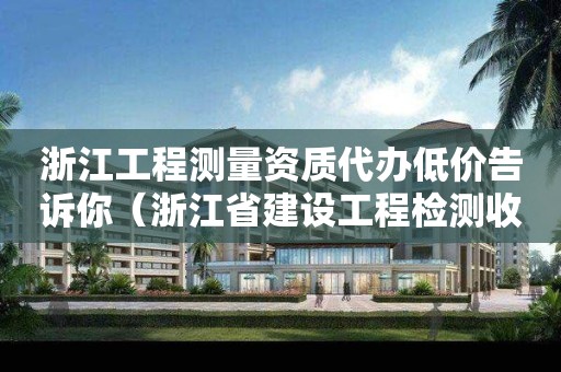 浙江工程測量資質(zhì)代辦低價(jià)告訴你（浙江省建設(shè)工程檢測收費(fèi)標(biāo)準(zhǔn)）