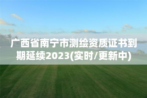 廣西省南寧市測繪資質(zhì)證書到期延續(xù)2023(實(shí)時/更新中)