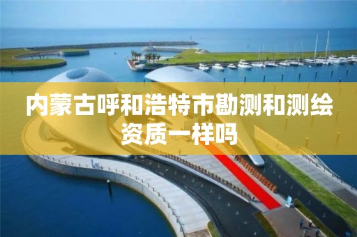 內蒙古呼和浩特市勘測和測繪資質一樣嗎