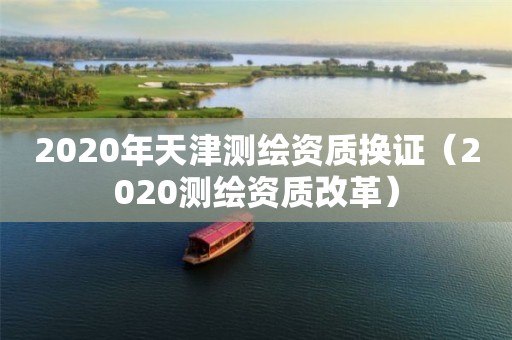 2020年天津測(cè)繪資質(zhì)換證（2020測(cè)繪資質(zhì)改革）