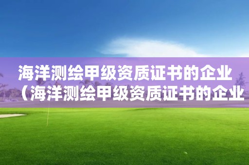 海洋測繪甲級資質證書的企業（海洋測繪甲級資質證書的企業有哪些）