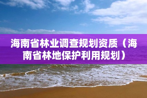 海南省林業調查規劃資質（海南省林地保護利用規劃）