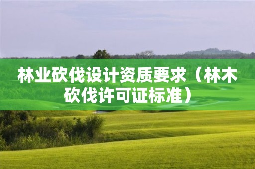 林業砍伐設計資質要求（林木砍伐許可證標準）