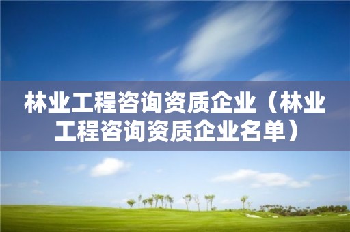 林業工程咨詢資質企業（林業工程咨詢資質企業名單）