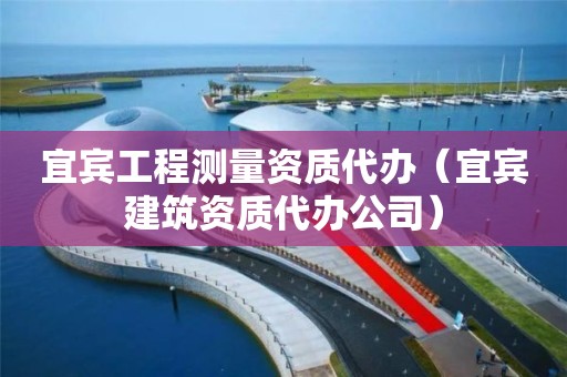 宜賓工程測量資質代辦（宜賓建筑資質代辦公司）