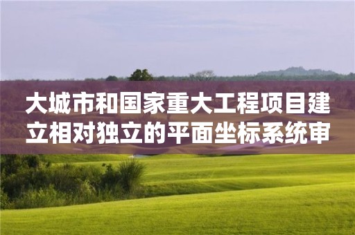 大城市和國家重大工程項目建立相對獨立的平面坐標系統(tǒng)審批常見問題