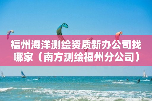 福州海洋測繪資質(zhì)新辦公司找哪家（南方測繪福州分公司）