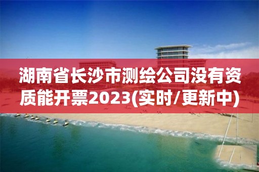 湖南省長沙市測繪公司沒有資質能開票2023(實時/更新中)