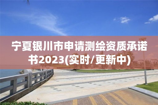 寧夏銀川市申請(qǐng)測(cè)繪資質(zhì)承諾書2023(實(shí)時(shí)/更新中)