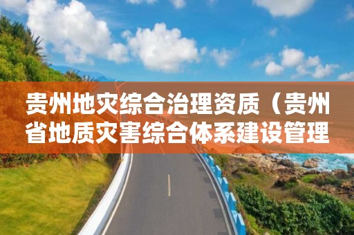 貴州地災綜合治理資質（貴州省地質災害綜合體系建設管理辦法）